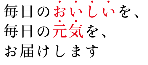 毎日のおいしいを、毎日の元気を、お届けします